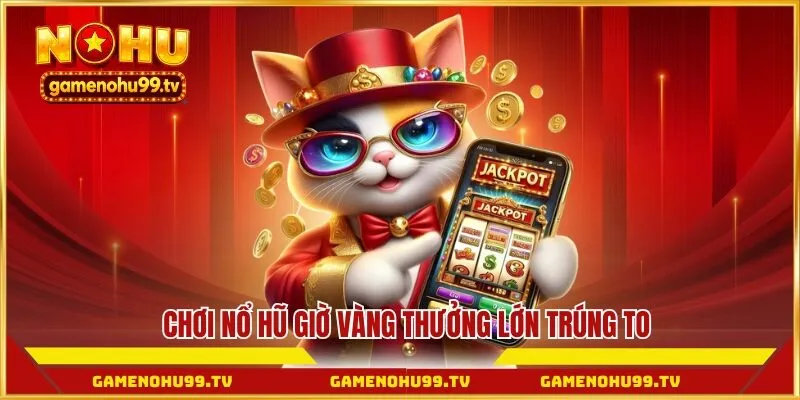 Chơi nổ hũ giờ vàng thưởng lớn trúng to