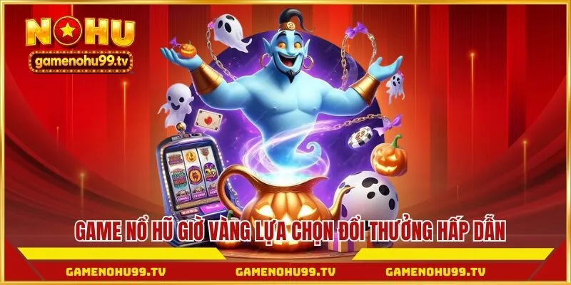Game nổ hũ giờ vàng lựa chọn đổi thưởng hấp dẫn